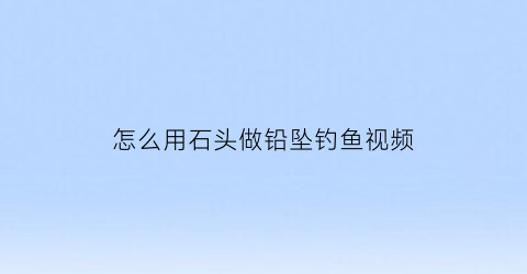怎么用石头做铅坠钓鱼视频(石头铅坠自动脱落绑法)