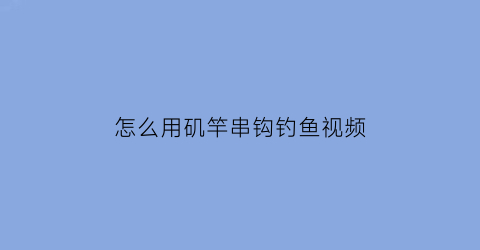 怎么用矶竿串钩钓鱼视频(怎么用矶竿串钩钓鱼视频教程)