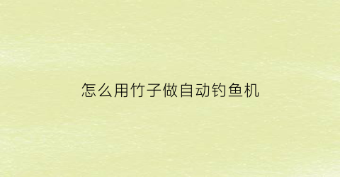 怎么用竹子做自动钓鱼机(怎么用竹子做自动钓鱼机器)