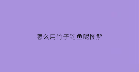 “怎么用竹子钓鱼呢图解(竹子做鱼钩怎么做不用专门钓鱼那种视频)