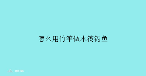 “怎么用竹竿做木筏钓鱼(竹筏木杆类比推理)