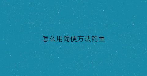 怎么用简便方法钓鱼(钓鱼怎么轻便)