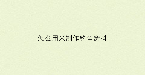 怎么用米制作钓鱼窝料(如何用米制作鱼窝料)