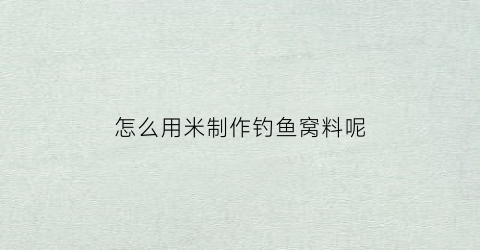 怎么用米制作钓鱼窝料呢(用米做窝料的方法)