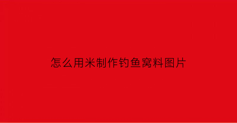 怎么用米制作钓鱼窝料图片(如何用米钓鱼)