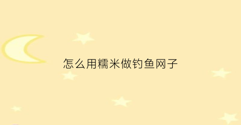 怎么用糯米做钓鱼网子(糯米做鱼饵)