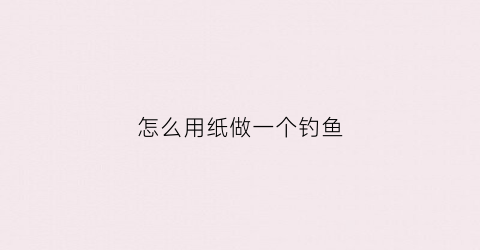 怎么用纸做一个钓鱼(怎么用纸做一个钓鱼器)