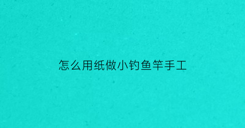 怎么用纸做小钓鱼竿手工