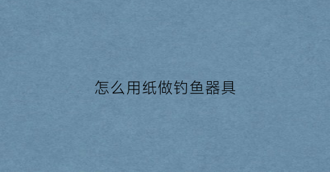 怎么用纸做钓鱼器具(纸片钓鱼)