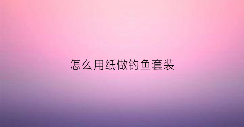 怎么用纸做钓鱼套装