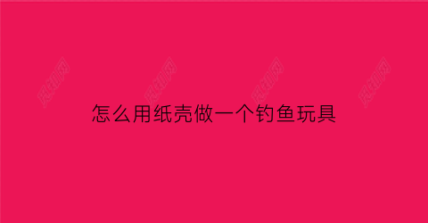 怎么用纸壳做一个钓鱼玩具(纸片钓鱼)