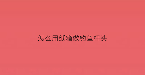 怎么用纸箱做钓鱼杆头(自制钓鱼箱子)