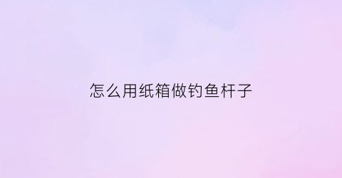 “怎么用纸箱做钓鱼杆子(牛人自制钓箱)