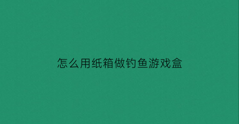 怎么用纸箱做钓鱼游戏盒(怎么用纸箱做钓鱼游戏盒子视频)