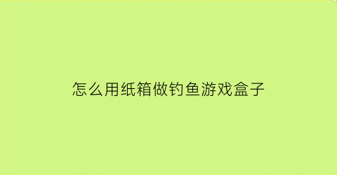 怎么用纸箱做钓鱼游戏盒子(怎么用纸板制作钓鱼游戏解说)