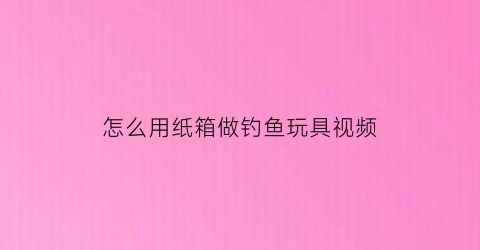 怎么用纸箱做钓鱼玩具视频(手工钓箱)