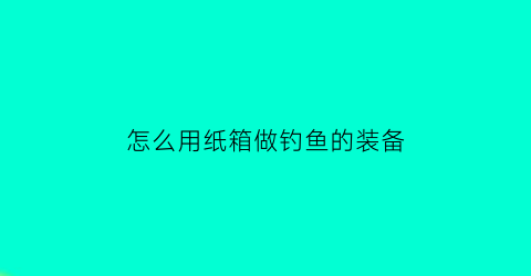 怎么用纸箱做钓鱼的装备(怎么用纸箱做鱼手工)