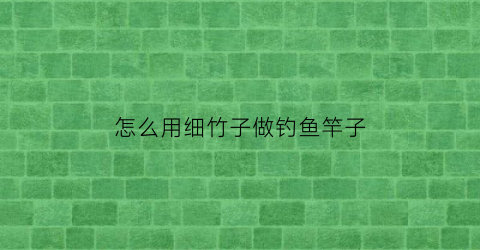 怎么用细竹子做钓鱼竿子(竹子做钓鱼竿视频)