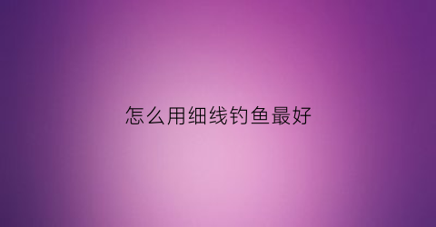 怎么用细线钓鱼最好(细线钓大鱼用什么牌子的鱼线)