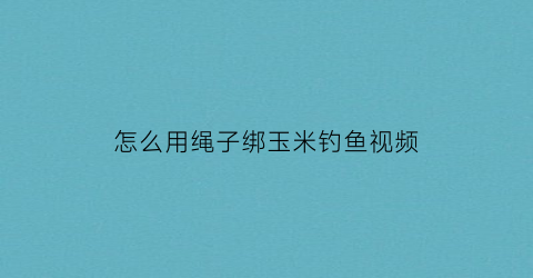 怎么用绳子绑玉米钓鱼视频(怎么样把玉米绑在钩上)