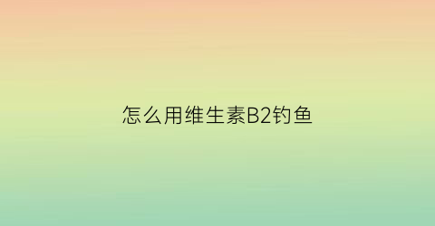 怎么用维生素B2钓鱼