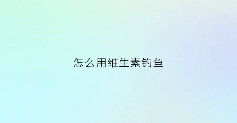 怎么用维生素钓鱼