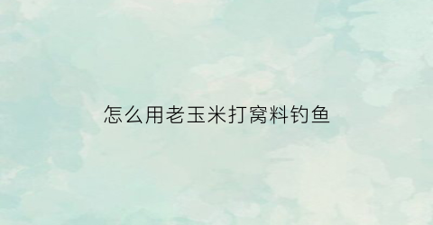 怎么用老玉米打窝料钓鱼(怎么用老玉米打窝料钓鱼视频)