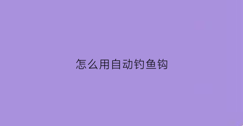 怎么用自动钓鱼钩(怎么用自动钓鱼钩视频)