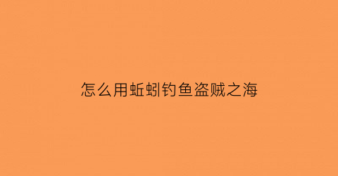 怎么用蚯蚓钓鱼盗贼之海(盗贼之海钓的鱼有什么用)