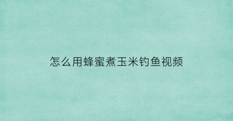 “怎么用蜂蜜煮玉米钓鱼视频(蜂蜜泡玉米钓鲤鱼)