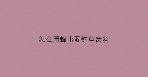 “怎么用蜂蜜配钓鱼窝料(钓鱼窝料加蜂蜜比例)