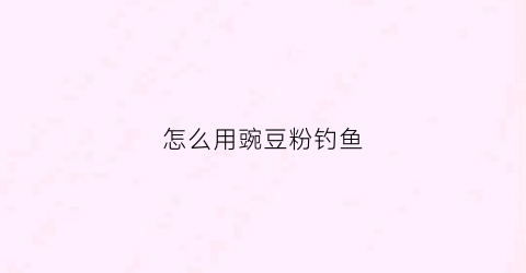 怎么用豌豆粉钓鱼(碗豆粉钓鱼)