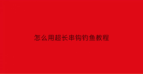 怎么用超长串钩钓鱼教程(怎么用超长串钩钓鱼教程)