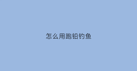 怎么用跑铅钓鱼(怎样用跑铅钓鱼)