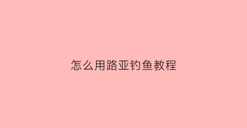 怎么用路亚钓鱼教程(怎么样用路亚钓鱼视频)