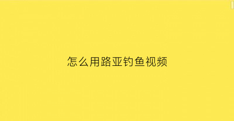 怎么用路亚钓鱼视频(怎么用路亚竿钓鱼视频)