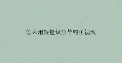 “怎么用轻量级鱼竿钓鱼视频(怎么用轻量级鱼竿钓鱼视频教程)