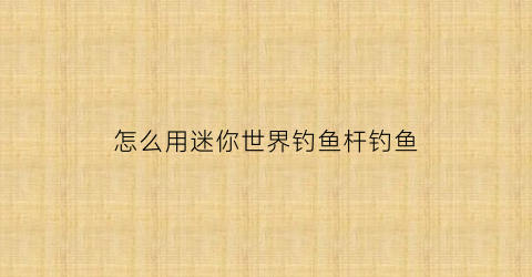 怎么用迷你世界钓鱼杆钓鱼(怎么用迷你世界钓鱼杆钓鱼呢)