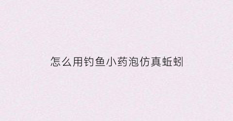 怎么用钓鱼小药泡仿真蚯蚓