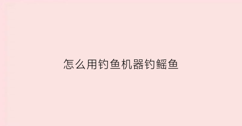 “怎么用钓鱼机器钓鳐鱼(如何钓鳡鱼操作手法方法视频)