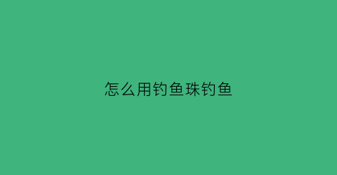 怎么用钓鱼珠钓鱼(钓鱼珠子)