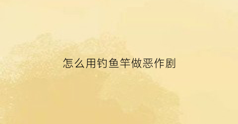 怎么用钓鱼竿做恶作剧(怎么用钓鱼竿做恶作剧的视频)
