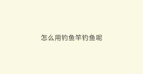 怎么用钓鱼竿钓鱼呢(怎么用钓鱼竿钓鱼呢女生)