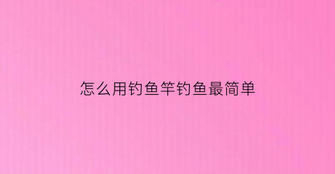 怎么用钓鱼竿钓鱼最简单(怎么用钓鱼竿钓鱼最简单的方法)