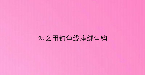 怎么用钓鱼线座绑鱼钩