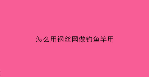 怎么用钢丝网做钓鱼竿用(钓鱼用钢丝线怎么绑钩)