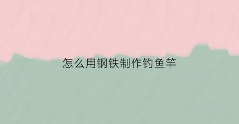 怎么用钢铁制作钓鱼竿(铁制鱼竿配方怎么获得)