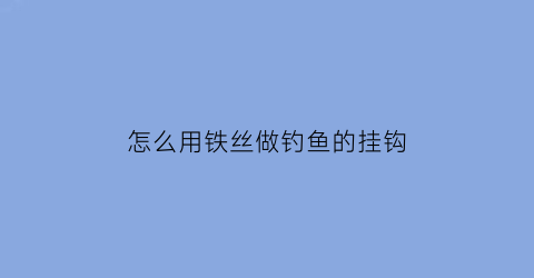 怎么用铁丝做钓鱼的挂钩(手工铁丝挂钩)