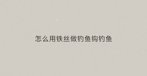 “怎么用铁丝做钓鱼钩钓鱼(铁丝自制绑钩工具神器)