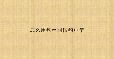怎么用铁丝网做钓鱼竿